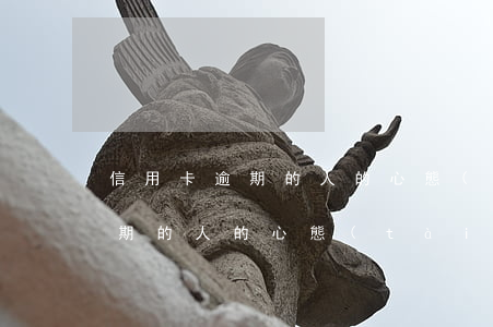 信用卡逾期的人的心態(tài)(信用卡逾期的人的心態(tài)是什么)