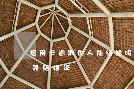 信用卡逾期的人能结婚吗(欠信用卡逾期可以领结婚证)