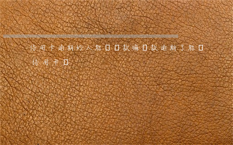 信用卡逾期的人能辦貸款嘛(貸款逾期了能辦信用卡嗎)