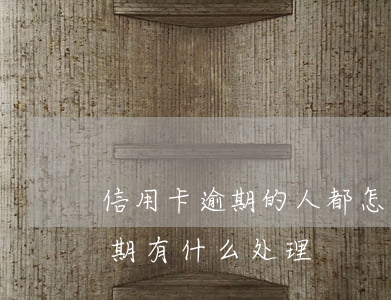信用卡逾期的人都怎样了-今年的信用卡逾期有什么处理