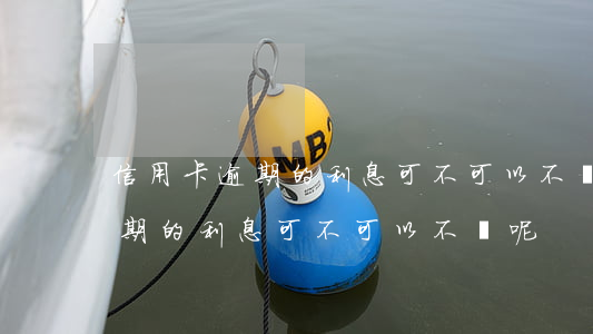 信用卡逾期的利息可不可以不還-信用卡逾期的利息可不可以不還呢
