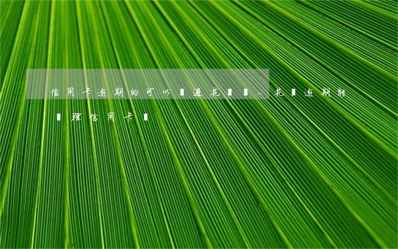 信用卡逾期的可以開通花唄嗎-花唄逾期能辦理信用卡嗎