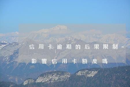 信用卡逾期的后果限制-逾期會(huì)影響信用卡額度嗎?