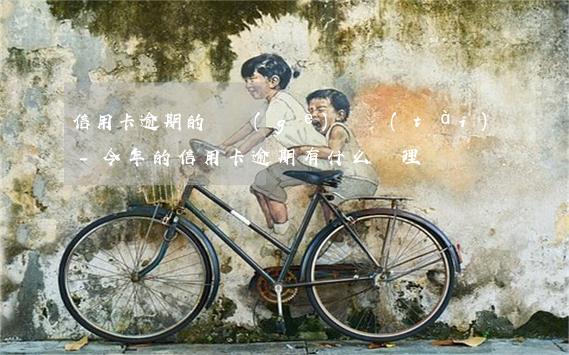 信用卡逾期的幾個(gè)狀態(tài)-今年的信用卡逾期有什么處理