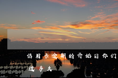 信用卡逾期的开始日(你们的信用卡最长逾期过多久)