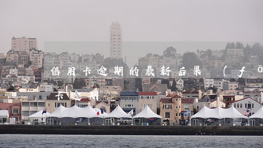 信用卡逾期的最新后果(發(fā)生過信用卡逾期)