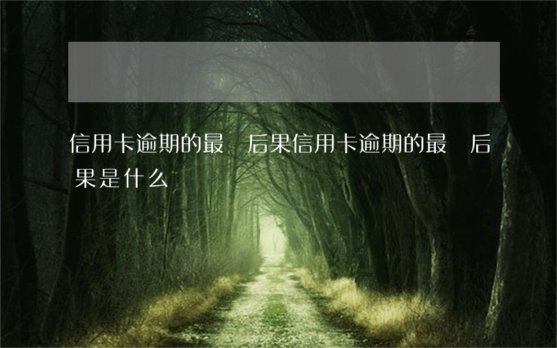 信用卡逾期的最終后果(信用卡逾期的最終后果是什么)