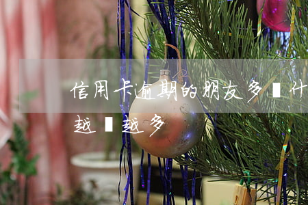 信用卡逾期的朋友多(為什么信用卡逾期的人越來越多)