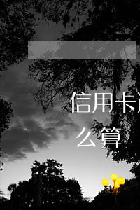 信用卡逾期的罰金怎么算(信用卡逾期罰款怎么算)