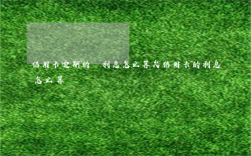 信用卡逾期的話利息怎么算(欠信用卡的利息怎么算)