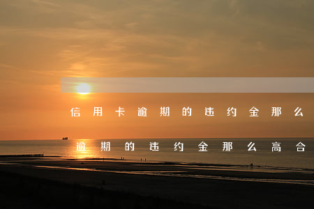 信用卡逾期的违约金那么高合法吗-信用卡逾期的违约金那么高合法吗知乎