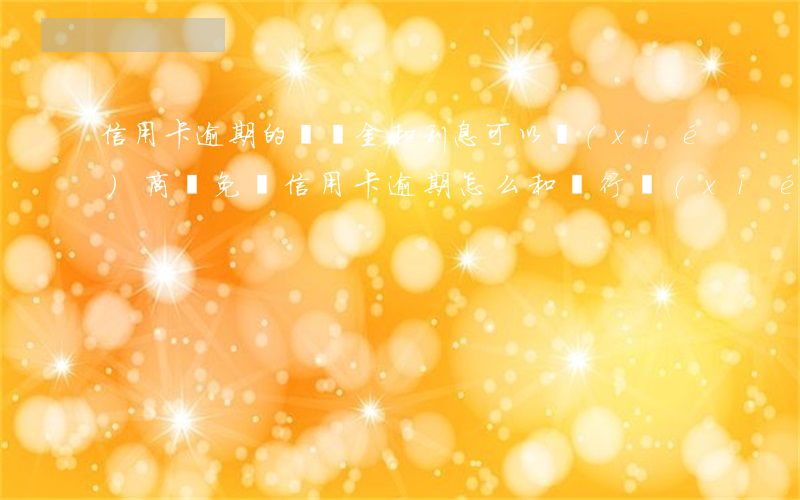 信用卡逾期的違約金和利息可以協(xié)商減免嗎(信用卡逾期怎么和銀行協(xié)商減免利息違約金)