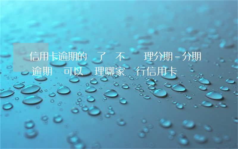 信用卡逾期的還了卻不讓辦理分期-分期樂逾期還可以辦理哪家銀行信用卡