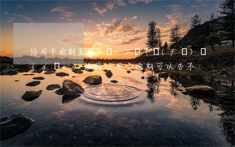 信用卡逾期直接工資-工資不發(fā)導(dǎo)致我信用卡逾期可以告不