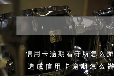 信用卡逾期看守所怎么辦(被公安局拘留期間造成信用卡逾期怎么辦)
