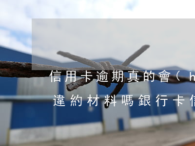 信用卡逾期真的會(huì)下發(fā)違約材料嗎(銀行卡信用卡逾期有什么后果)