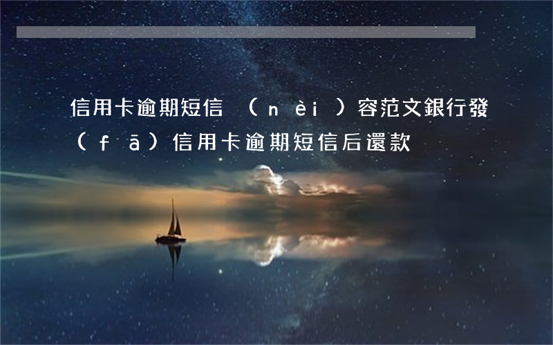 信用卡逾期短信內(nèi)容范文(銀行發(fā)信用卡逾期短信后還款)