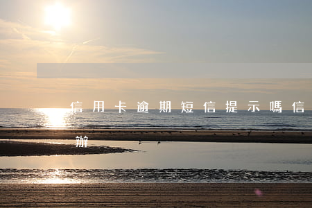 信用卡逾期短信提示嗎(信息用卡逾期了怎么辦)