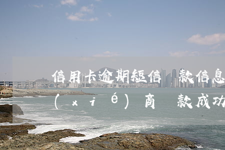 信用卡逾期短信還款信息協(xié)商 協(xié)商還款成功還收到逾期信息