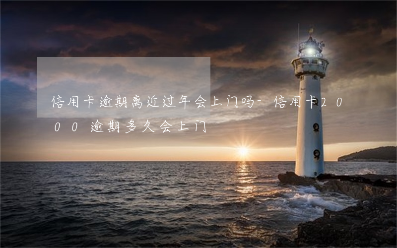 信用卡逾期离近过年会上门吗-信用卡2000逾期多久会上门