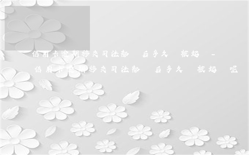 信用卡逾期移交司法部門后多久會被起訴-信用卡逾期移交司法部門后多久會被起訴呢
