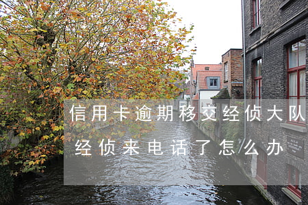 信用卡逾期移交经侦大队怎么办-欠信用卡经侦来电话了怎么办