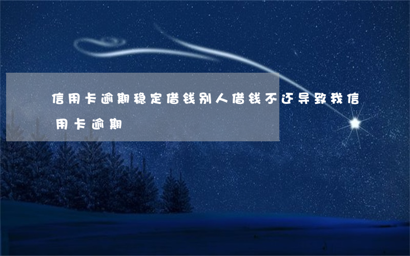 信用卡逾期稳定借钱(别人借钱不还导致我信用卡逾期)