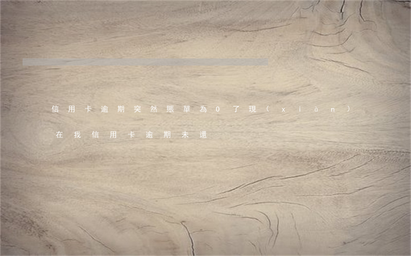 信用卡逾期突然賬單為0了(現(xiàn)在我信用卡逾期未還)