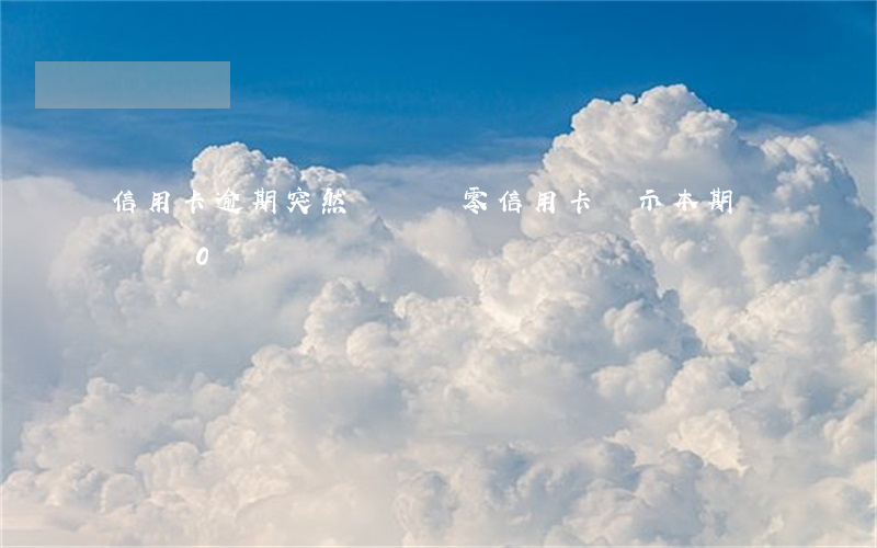 信用卡逾期突然賬單為零(信用卡顯示本期賬單為0)