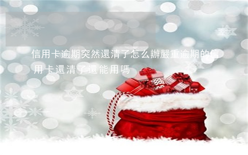 信用卡逾期突然還清了怎么辦(嚴重逾期的信用卡還清了還能用嗎)
