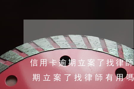 信用卡逾期立案了找律師有用嗎-信用卡逾期立案了找律師有用嗎知乎