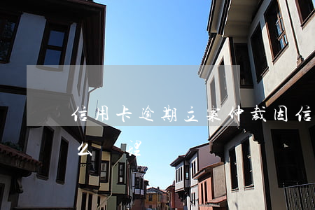 信用卡逾期立案仲裁 因信用卡逾期被起訴怎么處理