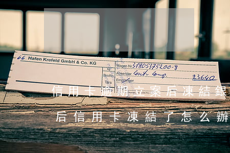 信用卡逾期立案后凍結銀行卡 銀行貸款逾期后信用卡凍結了怎么辦