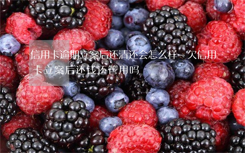 信用卡逾期立案后还清还会怎么样-欠信用卡立案后还钱还管用吗