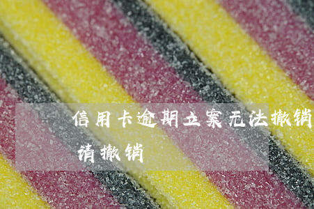 信用卡逾期立案无法撤销(信用卡逾期怎样申请撤销)