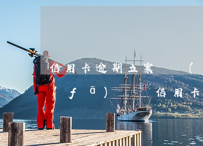 信用卡逾期立案會發(fā)信函嗎(短信發(fā)來說信用卡逾期)