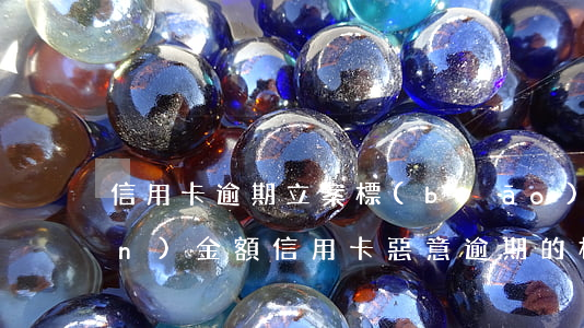 信用卡逾期立案標(biāo)準(zhǔn)金額(信用卡惡意逾期的標(biāo)準(zhǔn))