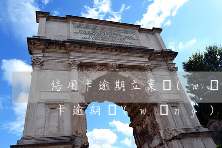 信用卡逾期立案網(wǎng)上通緝(信用卡逾期網(wǎng)絡(luò)公布)