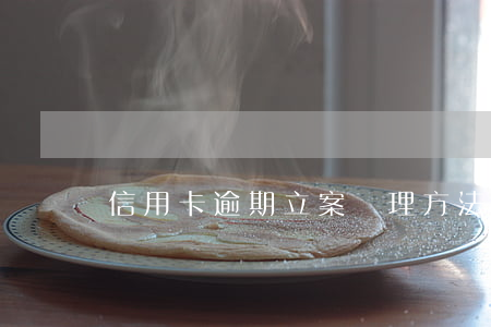 信用卡逾期立案處理方法(信用卡 逾期了怎么辦)