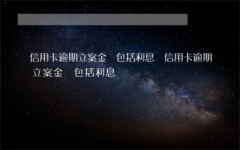 信用卡逾期立案金額包括利息嗎（信用卡逾期立案金額包括利息嗎）