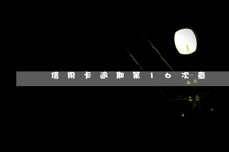 信用卡逾期第16次查賬(有一條信用卡逾期記錄)
