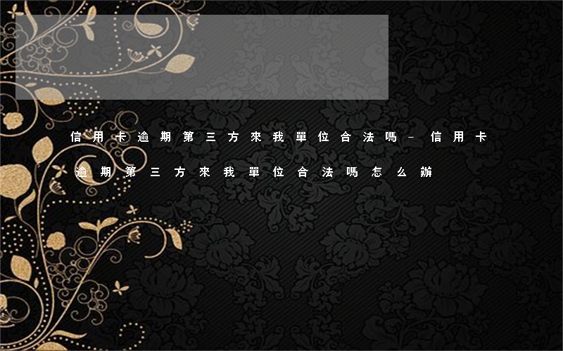 信用卡逾期第三方來我單位合法嗎-信用卡逾期第三方來我單位合法嗎怎么辦