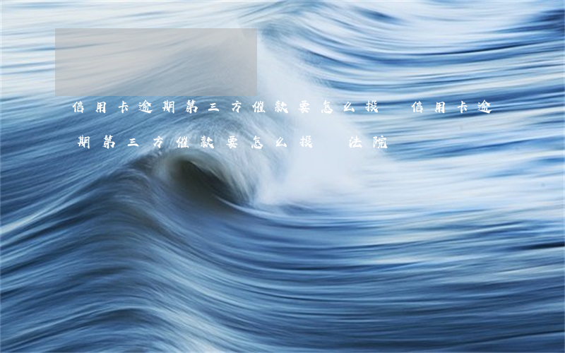 信用卡逾期第三方催款要怎么投訴(信用卡逾期第三方催款要怎么投訴法院)
