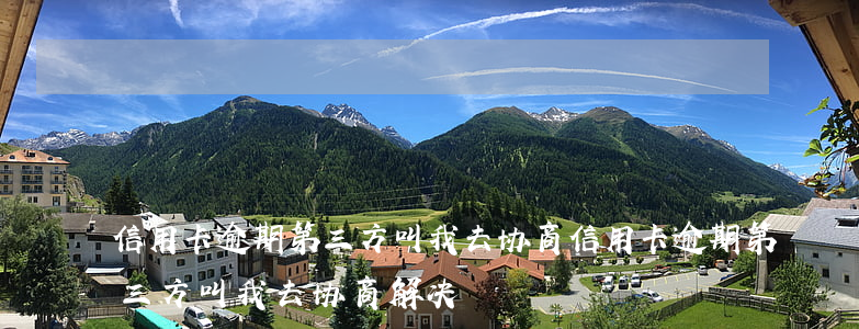 信用卡逾期第三方叫我去协商(信用卡逾期第三方叫我去协商解决)