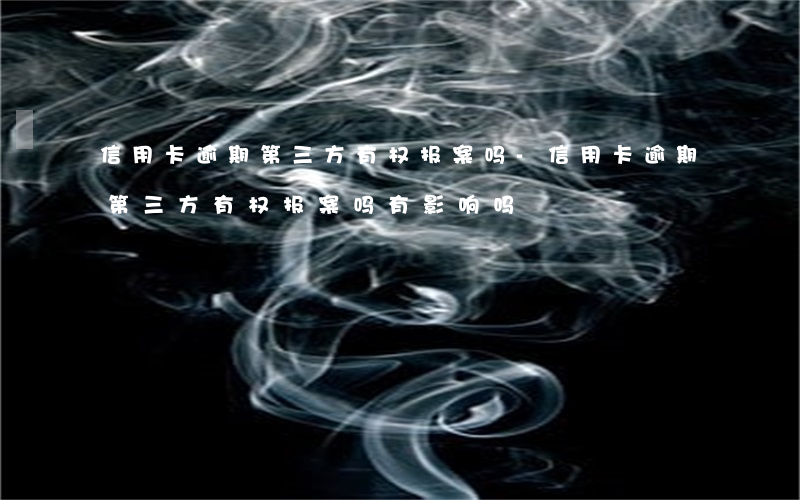 信用卡逾期第三方有权报案吗-信用卡逾期第三方有权报案吗有影响吗