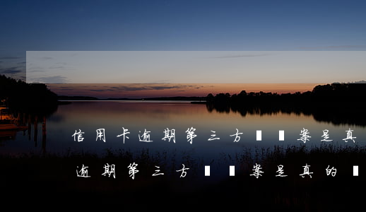 信用卡逾期第三方說報案是真的嗎-信用卡逾期第三方說報案是真的嗎嗎