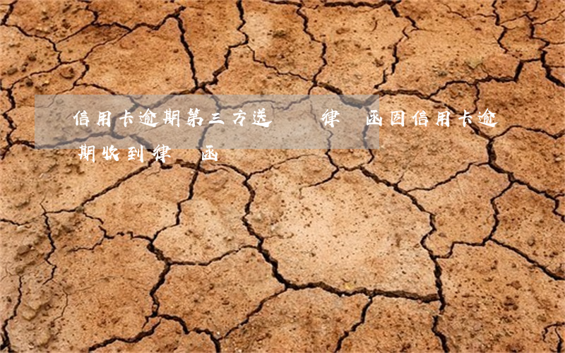 信用卡逾期第三方送過來律師函(因信用卡逾期收到律師函)