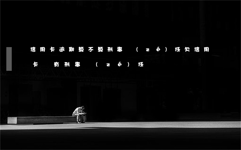 信用卡逾期算不算刑事責(zé)任(欠信用卡會有刑事責(zé)任嗎)
