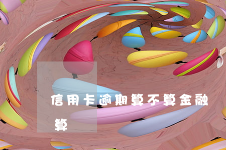 信用卡逾期算不算金融詐騙(欠信用卡多少錢算詐騙)