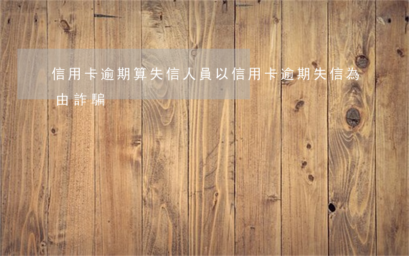 信用卡逾期算失信人員 以信用卡逾期失信為由詐騙